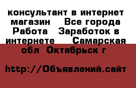 консультант в интернет магазин  - Все города Работа » Заработок в интернете   . Самарская обл.,Октябрьск г.